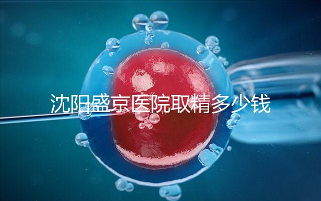 沈陽(yáng)盛京醫(yī)院取精多少錢速覽,是否手動(dòng)取精及流程全囊括