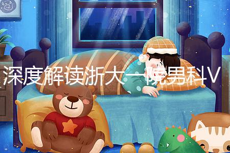 深度解讀浙大一院男科VIP體檢多少錢、哪里掛號，速收藏