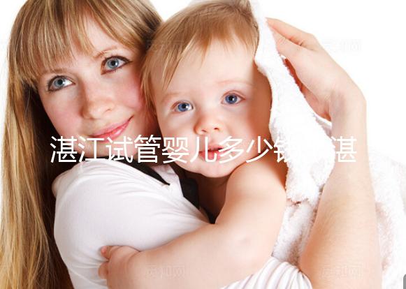 湛江試管嬰兒多少錢(湛江試管嬰兒多少錢一次?)