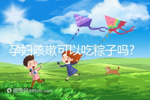 孕婦咳嗽可以吃粽子嗎?看看婦產科醫(yī)生有什么觀點