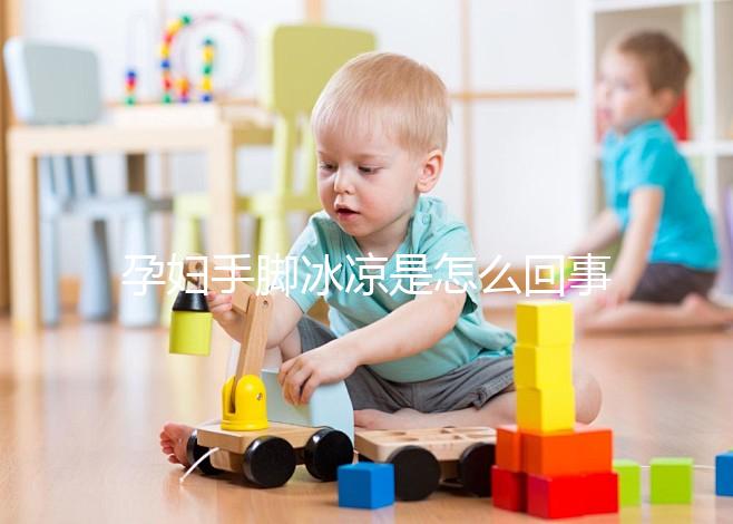 孕婦手腳冰涼是怎么回事造成的？