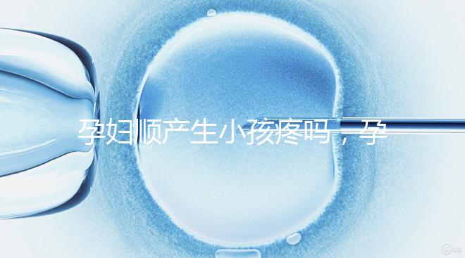 孕婦順產生小孩疼嗎，孕婦順產需注意什么