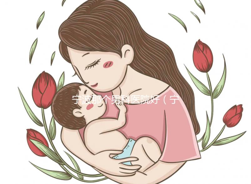 寧波那個男科醫(yī)院好（寧波男科醫(yī)院排名最好的醫(yī)院）