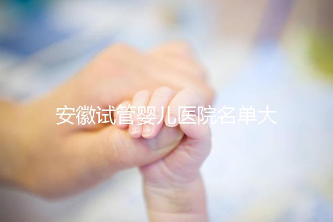 安徽試管嬰兒醫(yī)院名單大全,4家機(jī)構(gòu)哪個更好一文讀懂