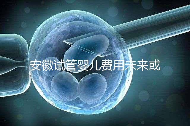 安徽試管嬰兒費用未來或?qū)⒓{入醫(yī)保范圍？官方回復來了