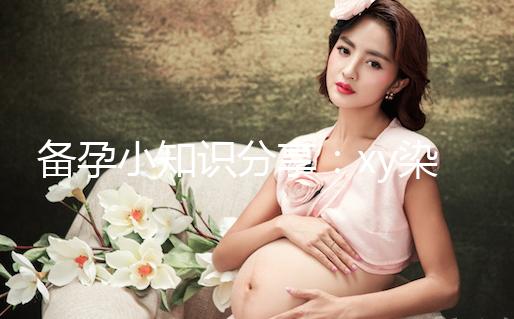 備孕小知識(shí)分享:xy染色體在形態(tài)和大小上各有區(qū)別