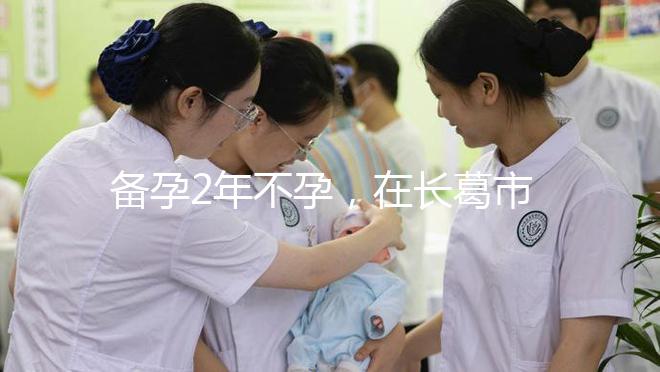 備孕2年不孕，在長葛市能不能做試管嬰兒？