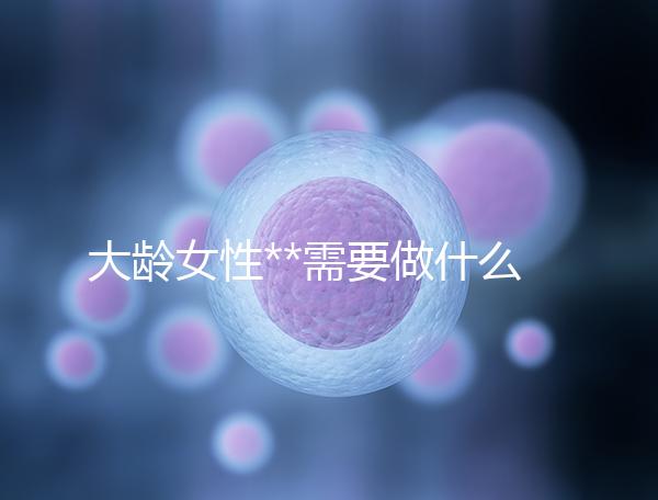 大齡女性**需要做什么檢查?