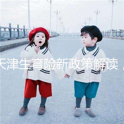 天津生育險新政策解讀，南開區生孩子報銷有參保時間限制