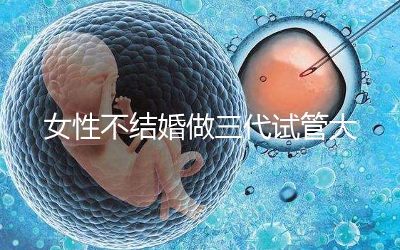 女性不結(jié)婚做三代試管大概需要多少錢?