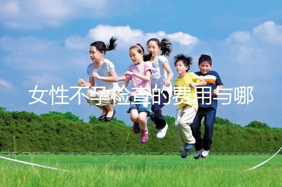 女性不孕檢查的費用與哪些因素有關(guān)？