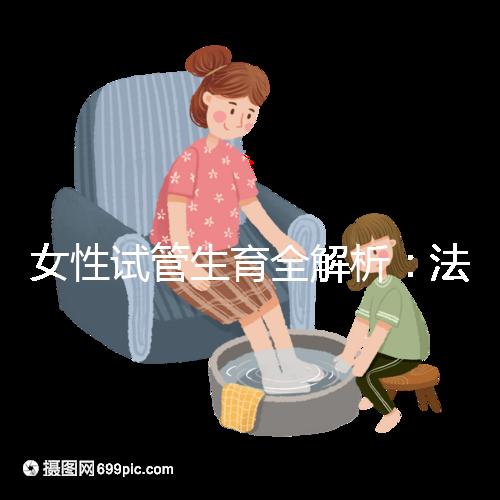 女性試管生育全解析:法律、技術(shù)與情感的交織