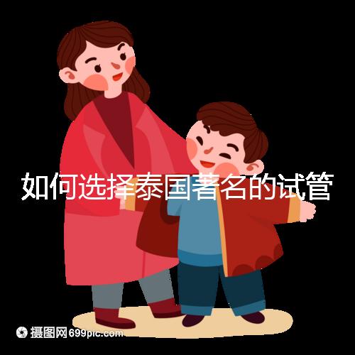 如何選擇泰國著名的試管中介？一篇全方位指南！