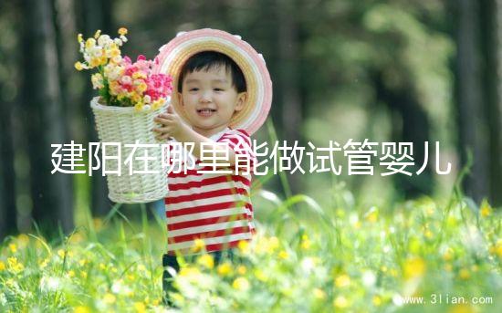 建陽在哪里能做試管嬰兒？一次成功率有多高？