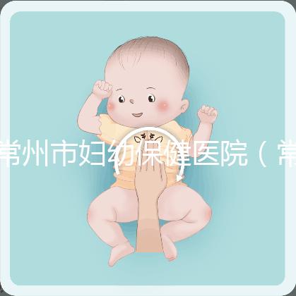 常州市婦幼保健醫院(常州婦科排名第一的醫院)