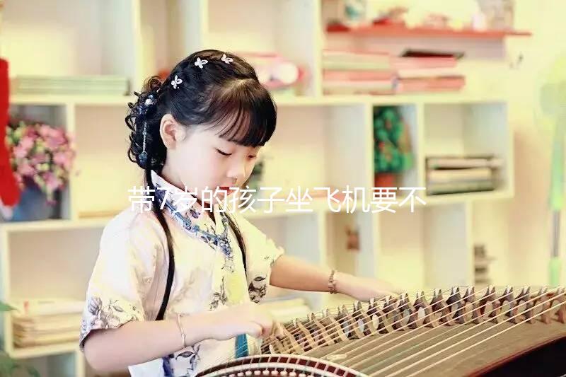 帶7歲的孩子坐飛機要不要買票快看，怎么買票看清楚