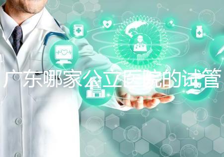 廣東哪家公立醫院的試管嬰兒輔助生殖技術成功率高？從業者