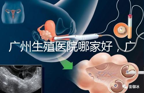 廣州生殖醫(yī)院哪家好，廣東三代試管嬰兒醫(yī)院排名公布