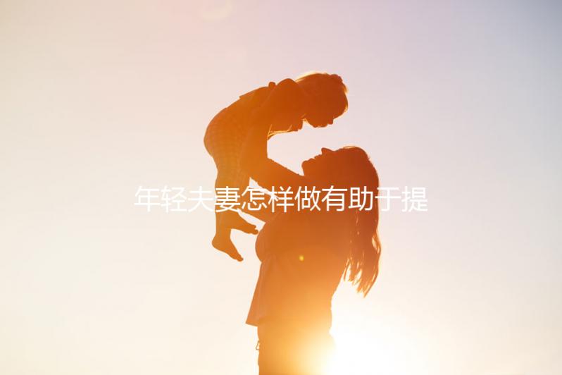 年輕夫妻怎樣做有助于提高懷孕概率