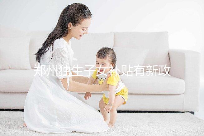 鄭州獨(dú)生子女補(bǔ)貼有新政策,二七、金水區(qū)都會(huì)受影響
