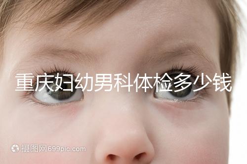 重慶婦幼男科體檢多少錢(qián)整理，超值套餐2000元起