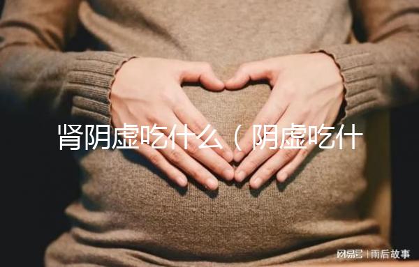 腎陰虛吃什么（陰虛吃什么補最快）