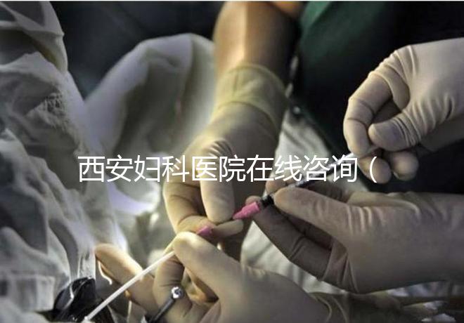 西安婦科醫(yī)院在線咨詢（西安婦科醫(yī)院在線咨詢免費咨詢醫(yī)生）