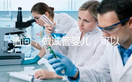 請問，做試管嬰兒，可以報銷費用嗎？