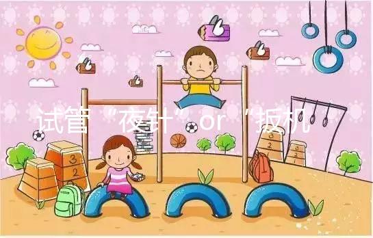 試管“夜針”or“扳機(jī)”是個(gè)啥?不懂看這里