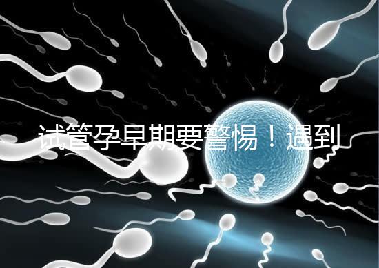 試管孕早期要警惕！遇到這些癥狀暗示“胎停育”找上你