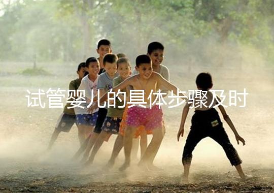 試管嬰兒的具體步驟及時間（試管嬰兒的具體步驟及時間表）