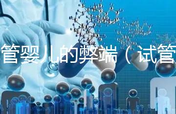 試管嬰兒的弊端（試管嬰兒的弊端和后遺癥）