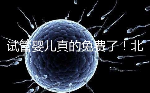 試管嬰兒真的免費(fèi)了！北京：3月26日起執(zhí)行