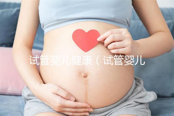 試管嬰兒健康（試管嬰兒健康嗎？和正常小孩有區別嗎？）
