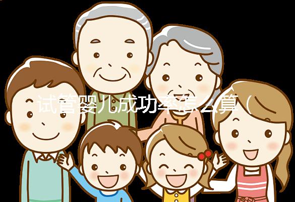 試管嬰兒成功率怎么算（試管嬰兒一次能成功嗎）