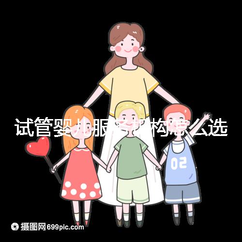 試管嬰兒服務機構怎么選靠譜？