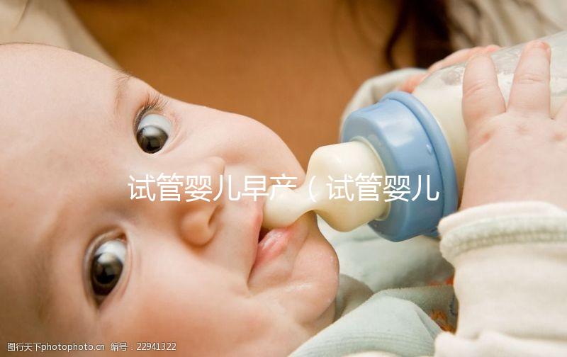 試管嬰兒早產（試管嬰兒早產率高嗎）