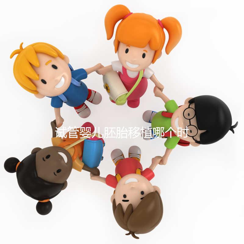 試管嬰兒胚胎移植哪個(gè)時(shí)間點(diǎn)最合適?