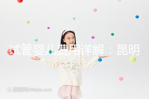 試管嬰兒費(fèi)用詳解:昆明試管嬰兒各項(xiàng)花費(fèi)一次說(shuō)清楚!