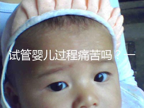 試管嬰兒過程痛苦嗎?一篇來自醫生最真實的解讀