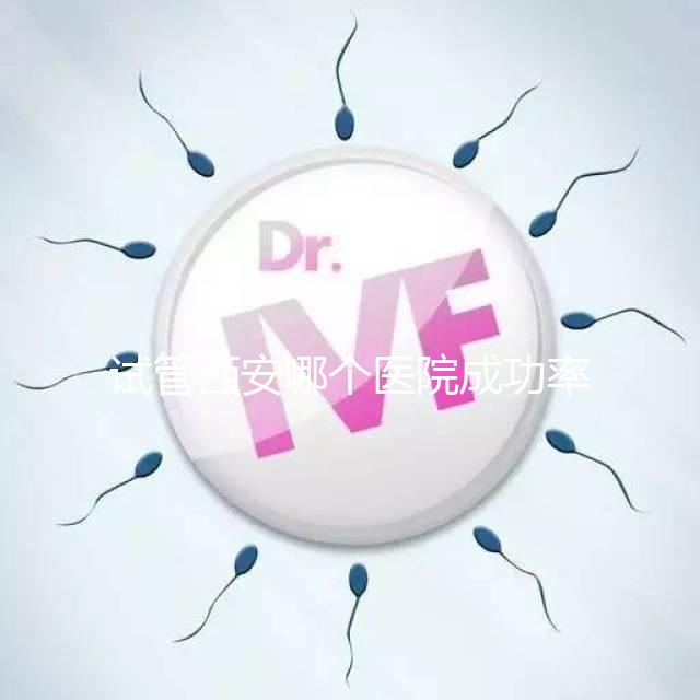 試管西安哪個(gè)醫(yī)院成功率高？盤點(diǎn)西安十大試管高成功率醫(yī)院排名