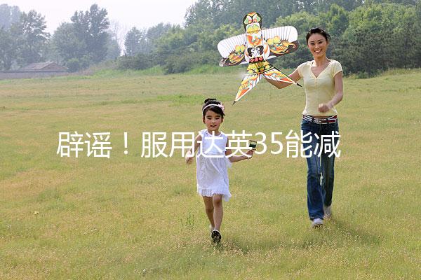 辟謠！服用達(dá)英35能減肥？別再被這些觀點(diǎn)誤導(dǎo)了