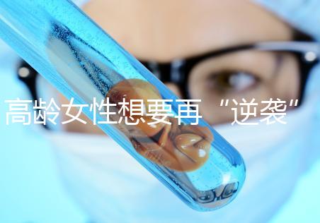 高齡女性想要再“逆襲”？做試管嬰兒前這些問題需要了解