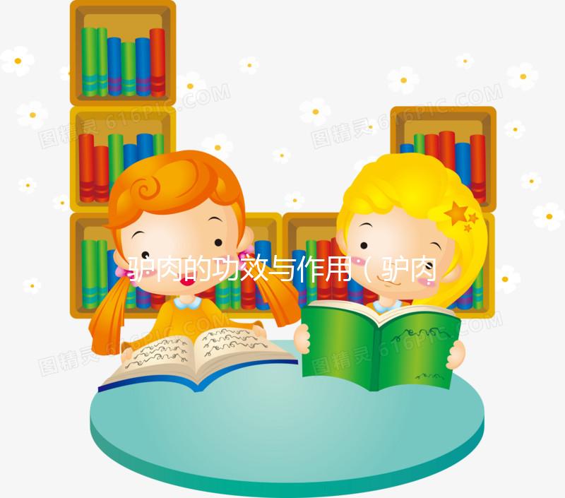 驢肉的功效與作用(驢肉的功效與作用及營養(yǎng)價值)