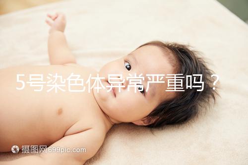 5號染色體異常嚴重嗎？要怎么處理？