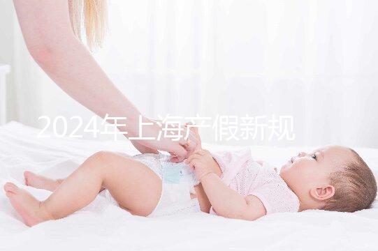 2024年上海產假新規出臺，女職工最高可享受158天生育假