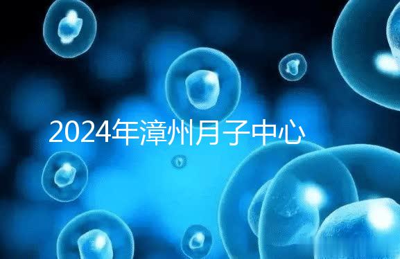 2024年漳州月子中心排名前十，top1住宿環境好，值得推薦