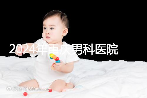 2024年重慶男科醫院排名前十，附涪陵區正規機構介紹