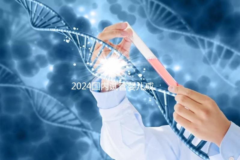 2024國(guó)內(nèi)試管嬰兒成功率最高的醫(yī)院排行榜前十名單匯總