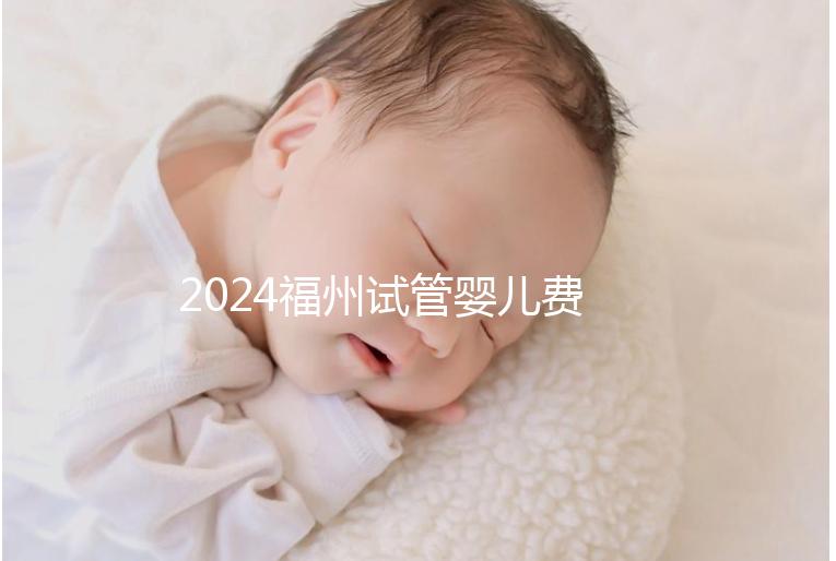 2024福州試管嬰兒費(fèi)用大約多少?去福州做試管要花多少錢(qián)